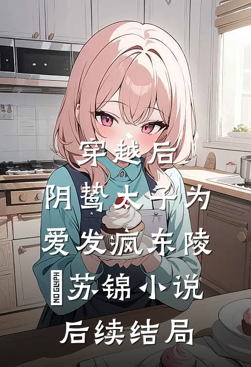 穿越后，阴鸷太子为爱发疯东陵璟苏锦小说后续结局
