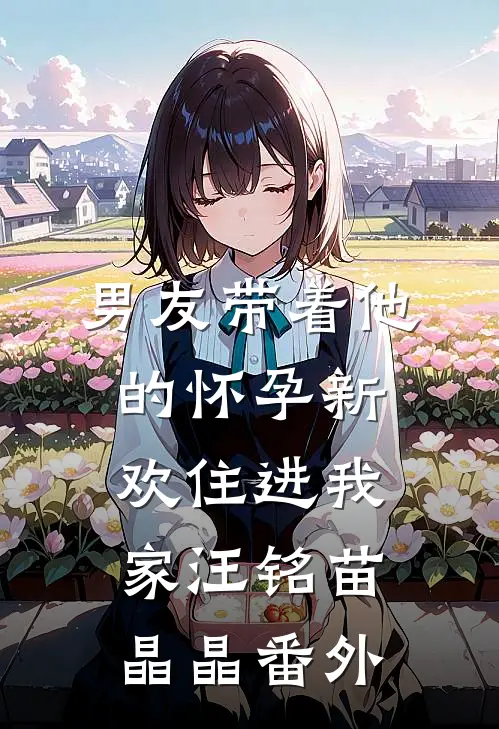 男友带着他的怀孕新欢住进我家汪铭苗晶晶 番外