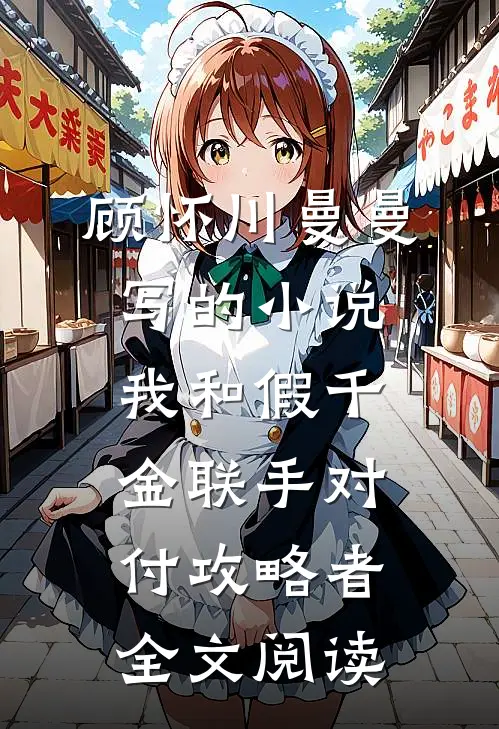 顾怀川曼曼写的小说我和假千金联手对付攻略者全文阅读