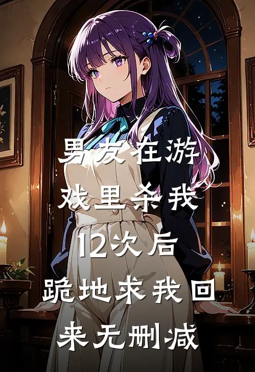 男友在游戏里杀我12次后，跪地求我回来无删减