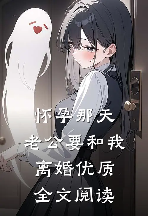 怀孕那天，老公要和我离婚优质全文阅读