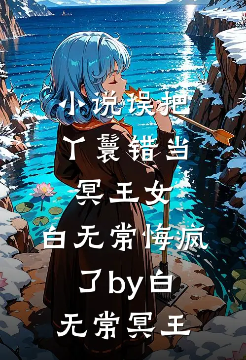 小说误把丫鬟错当冥王女，白无常悔疯了by白无常冥王