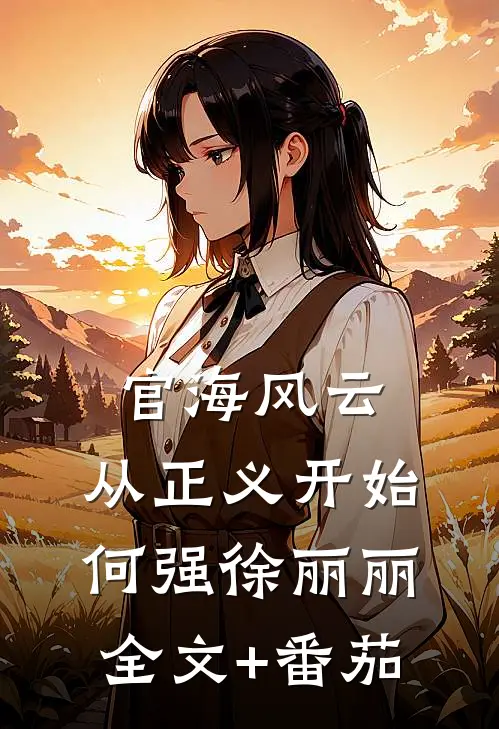 官海风云：从正义开始何强徐丽丽全文+番茄