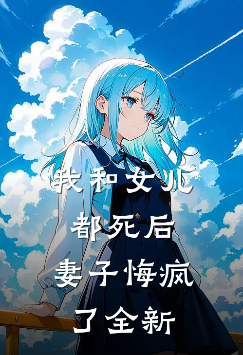 我和女儿都死后，妻子悔疯了全新