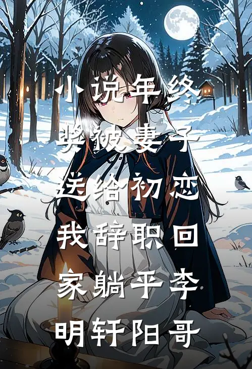 小说年终奖被妻子送给初恋，我辞职回家躺平(李明轩阳哥)