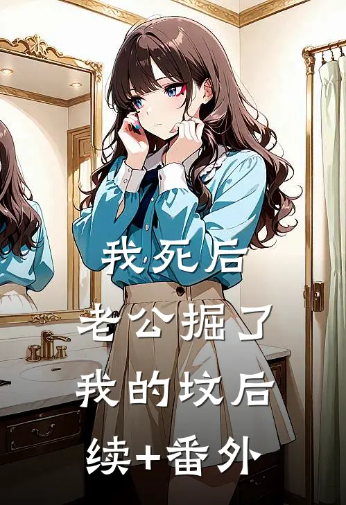 我死后，老公掘了我的坟后续+番外