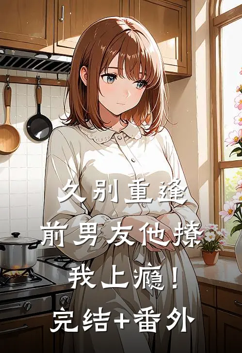 久别重逢，前男友他撩我上瘾！完结+番外