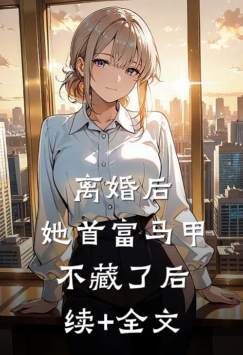离婚后，她首富马甲不藏了后续+全文