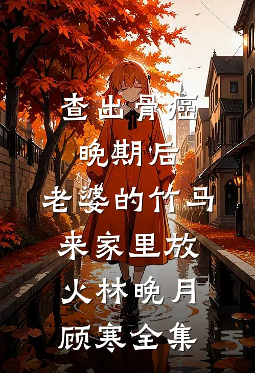 查出骨癌晚期后，老婆的竹马来家里放火林晚月顾寒全集