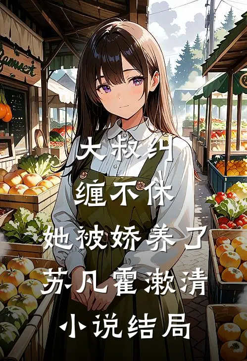 大叔纠缠不休，她被娇养了苏凡霍漱清小说结局