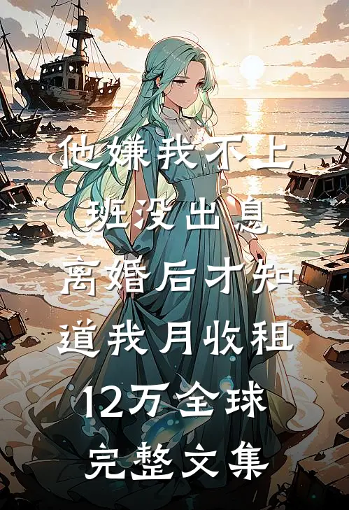 他嫌我不上班没出息，离婚后才知道我月收租12万全球完整文集