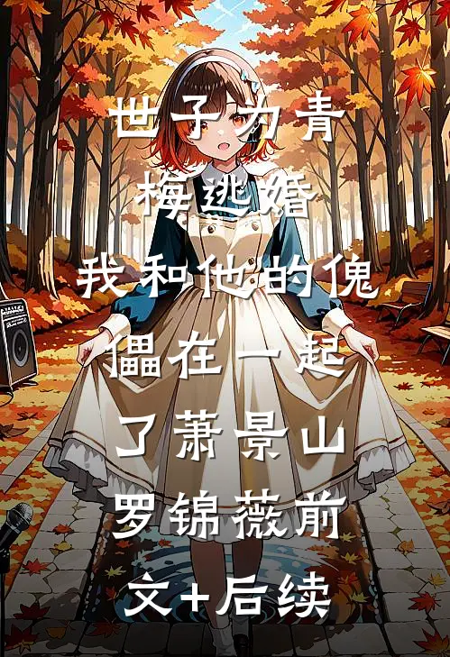 世子为青梅逃婚，我和他的傀儡在一起了萧景山罗锦薇前文+后续