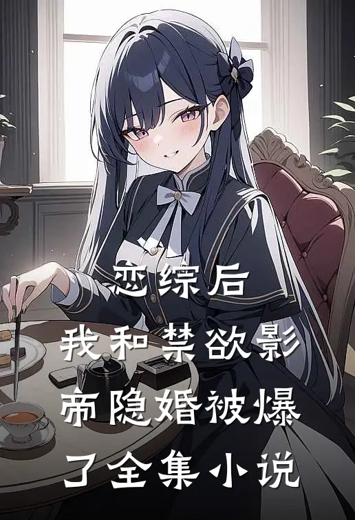 恋综后，我和禁欲影帝隐婚被爆了全集小说