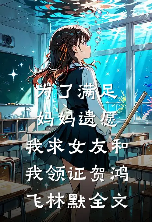 为了满足妈妈遗愿，我求女友和我领证贺鸿飞林默全文