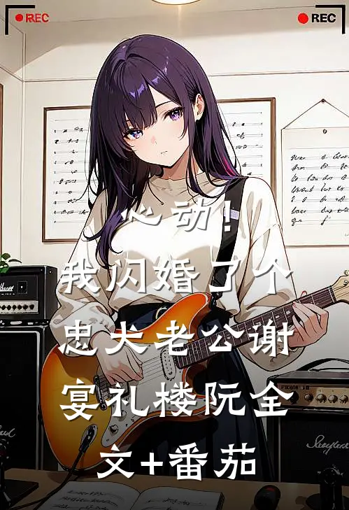 心动！我闪婚了个忠犬老公谢宴礼楼阮全文+番茄