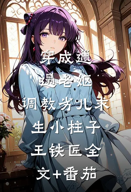 穿成邋遢老妪，调教劣儿求生小柱子王铁匠全文+番茄