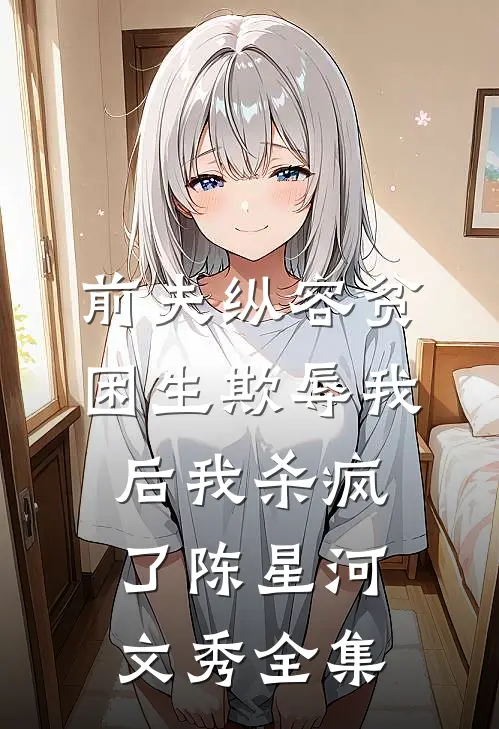 前夫纵容贫困生欺辱我后我杀疯了陈星河文秀全集