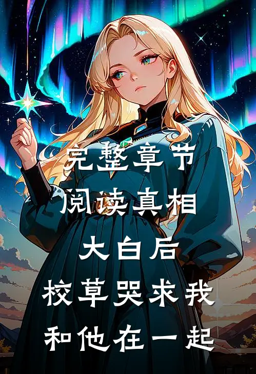 完整章节阅读真相大白后，校草哭求我和他在一起