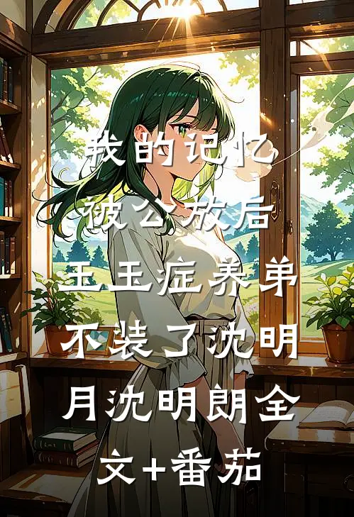 我的记忆被公放后，玉玉症养弟不装了沈明月沈明朗全文+番茄