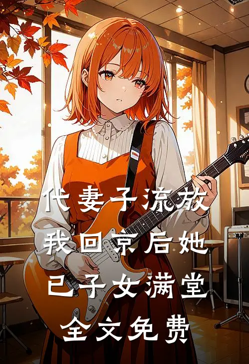 代妻子流放，我回京后她已子女满堂全文免费