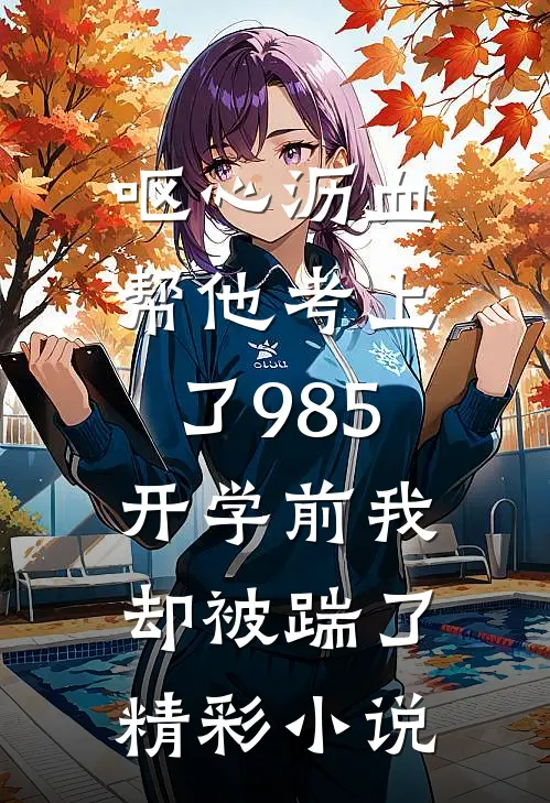 呕心沥血帮他考上了985，开学前我却被踹了精彩小说