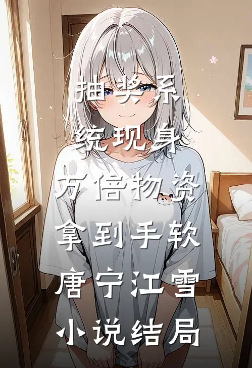 抽奖系统现身，万倍物资拿到手软唐宁江雪小说结局