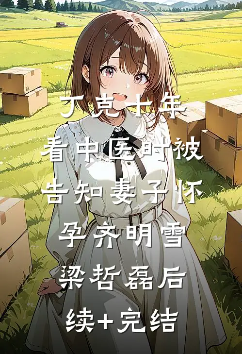丁克十年，看中医时被告知妻子怀孕齐明雪梁哲磊后续+完结