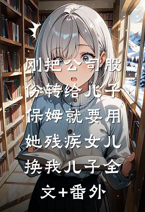 刚把公司股份转给儿子，保姆就要用她残疾女儿换我儿子全文+番外