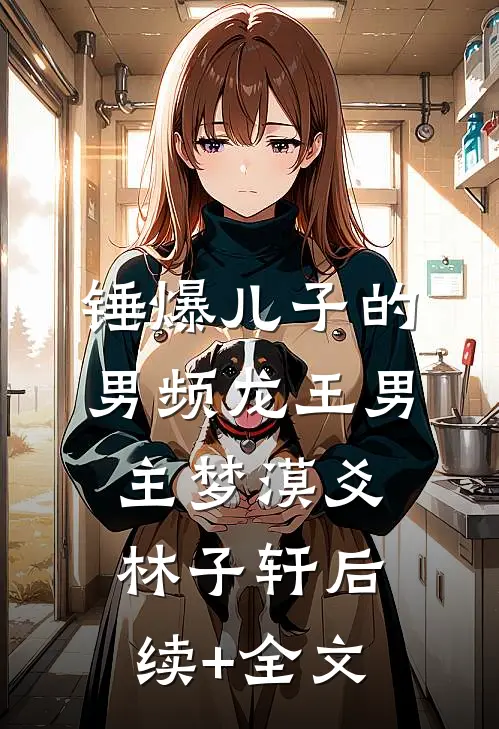 锤爆儿子的男频龙王男主梦漠爻林子轩后续+全文