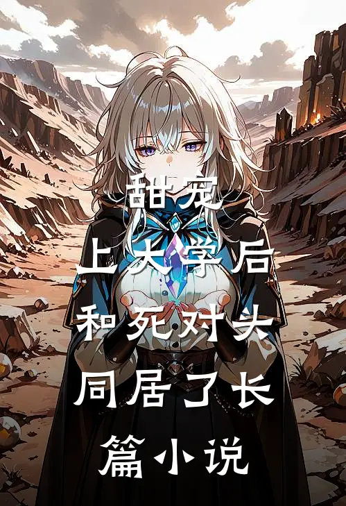 甜宠：上大学后，和死对头同居了长篇小说