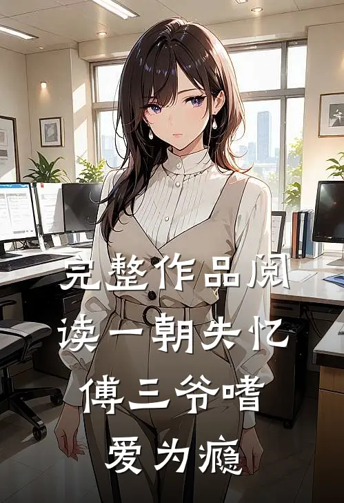 完整作品阅读一朝失忆，傅三爷嗜爱为瘾