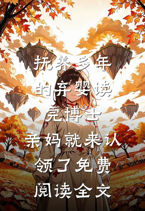 抚养多年的弃婴读完博士，亲妈就来认领了免费阅读全文