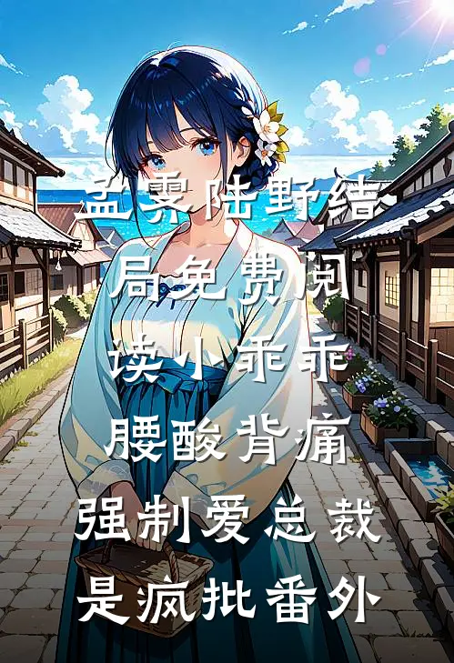 孟霁陆野结局免费阅读小乖乖腰酸背痛，强制爱总裁是疯批番外