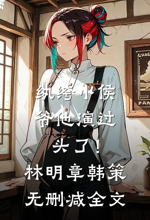 纨绔小侯爷他演过头了！林明章韩策无删减全文