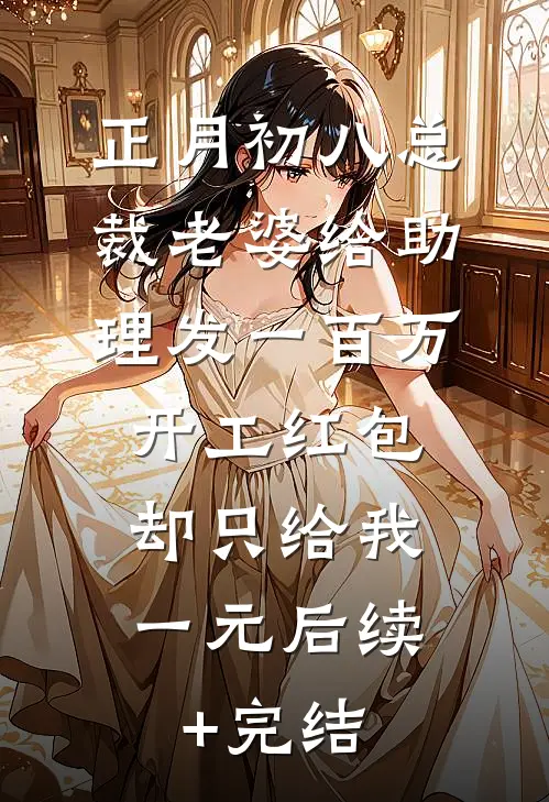 正月初八总裁老婆给助理发一百万开工红包，却只给我一元后续+完结