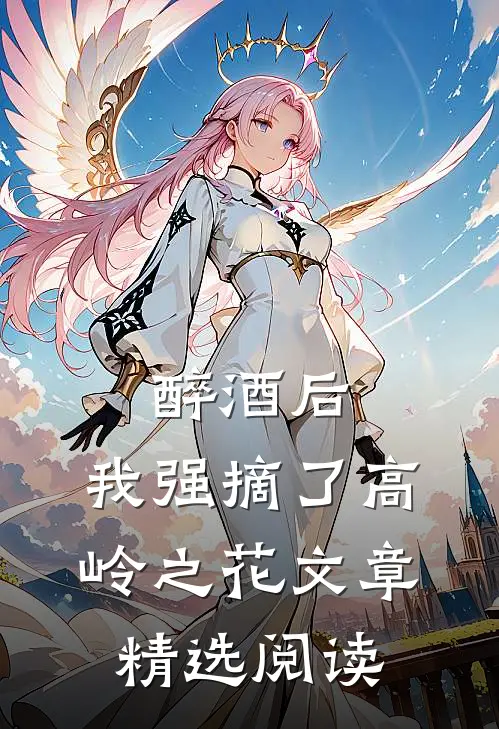 醉酒后，我强摘了高岭之花文章精选阅读