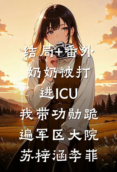 结局+番外奶奶被打进ICU，我带功勋跪遍军区大院苏梓涵李菲