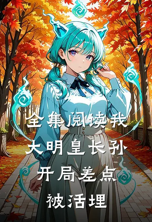全集阅读我，大明皇长孙，开局差点被活埋
