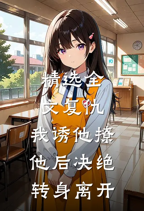 精选全文复仇：我诱他撩他后决绝转身离开