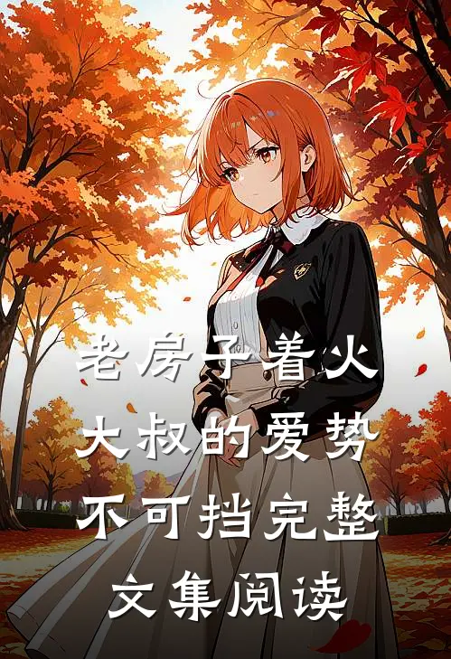 老房子着火：大叔的爱势不可挡完整文集阅读
