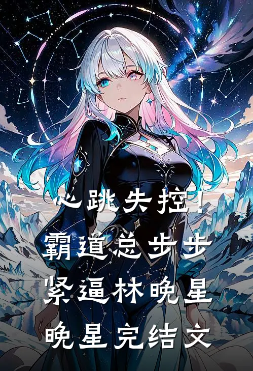 心跳失控！霸道总步步紧逼林晚星晚星完结文