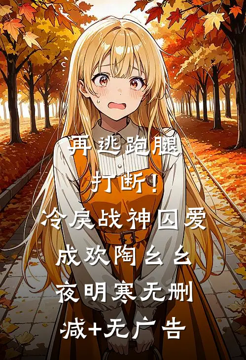 再逃跑腿打断！冷戾战神囚爱成欢陶幺幺夜明寒无删减+无广告