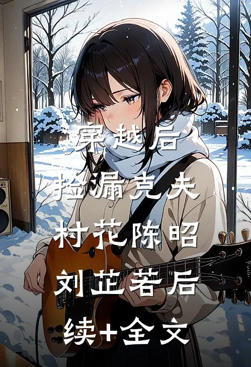 穿越后，捡漏克夫村花陈昭刘芷若后续+全文