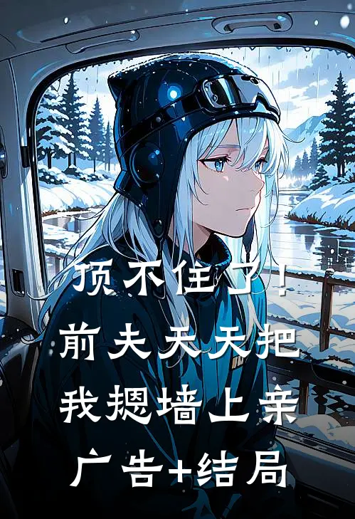 顶不住了！前夫天天把我摁墙上亲广告+结局