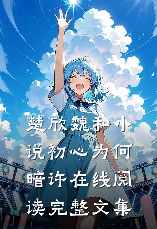 楚欣魏和小说_初心为何暗许在线阅读_完整文集