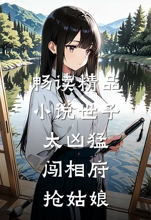畅读精品小说世子太凶猛：闯相府抢姑娘