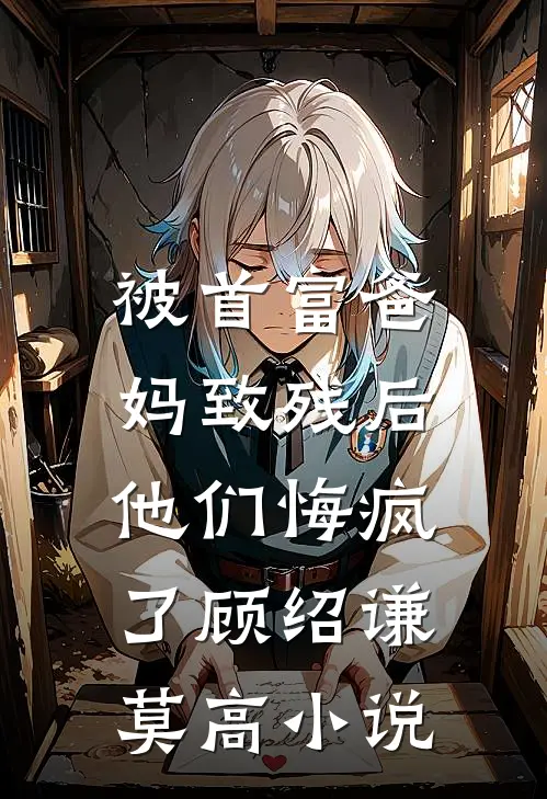 被首富爸妈致残后，他们悔疯了顾绍谦莫高小说