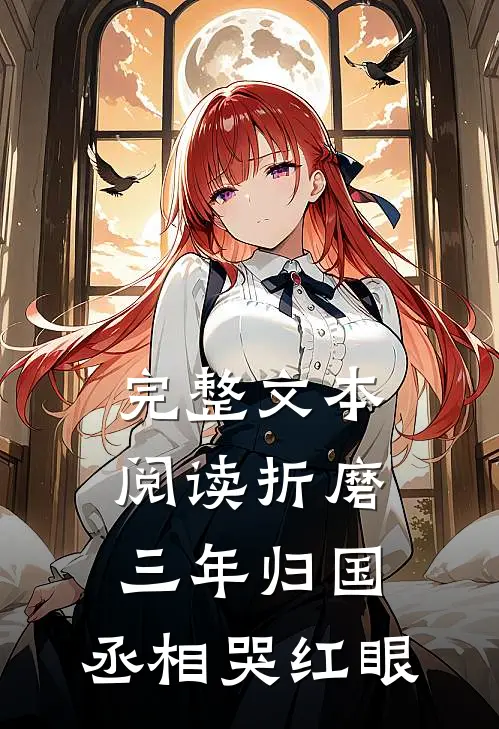 完整文本阅读折磨三年归国，丞相哭红眼