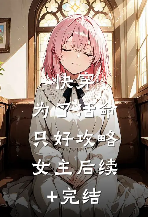 快穿：为了活命，只好攻略女主后续+完结
