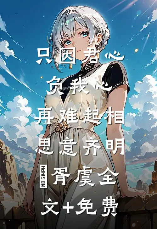 只因君心负我心，再难起相思意齐明喆胥虞全文+免费